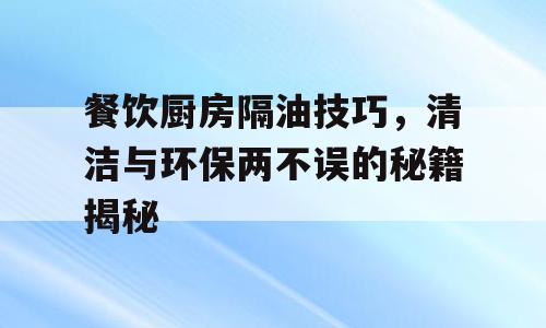 餐饮厨房隔油技巧，清洁与环保两不误的秘籍揭秘