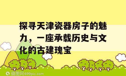 探寻天津瓷器房子的魅力，一座承载历史与文化的古建瑰宝