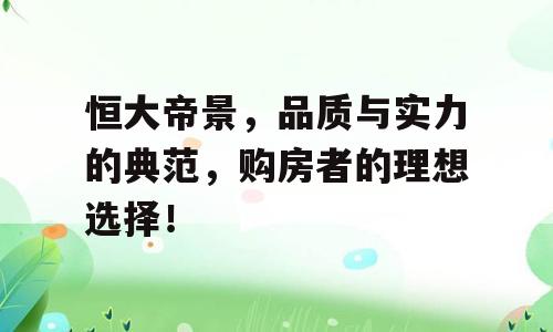 恒大帝景，品质与实力的典范，购房者的理想选择！