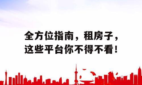 全方位指南，租房子，这些平台你不得不看！