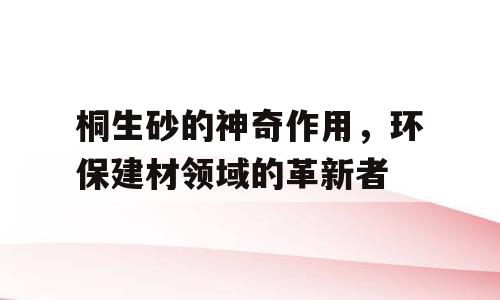 桐生砂的神奇作用，环保建材领域的革新者