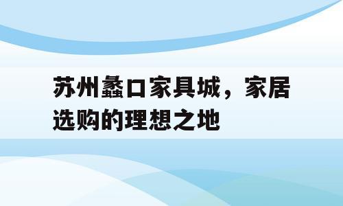 苏州蠡口家具城，家居选购的理想之地