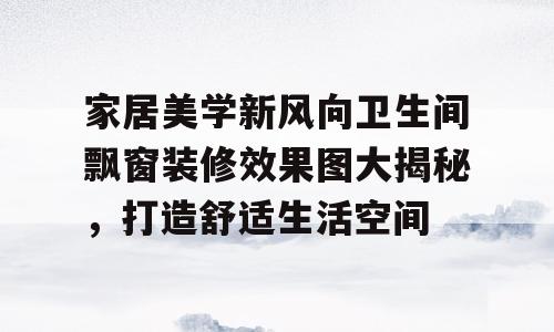 家居美学新风向卫生间飘窗装修效果图大揭秘，打造舒适生活空间