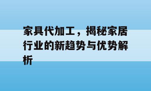 家具代加工，揭秘家居行业的新趋势与优势解析