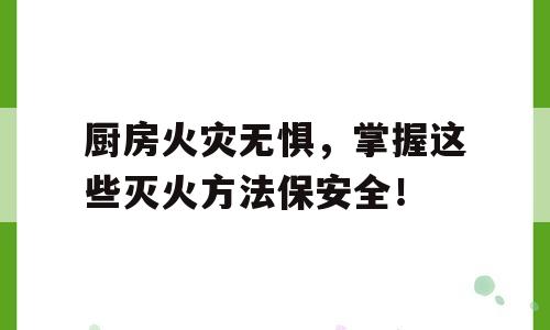 厨房火灾无惧，掌握这些灭火方法保安全！