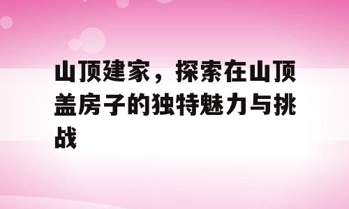 山顶建家，探索在山顶盖房子的独特魅力与挑战