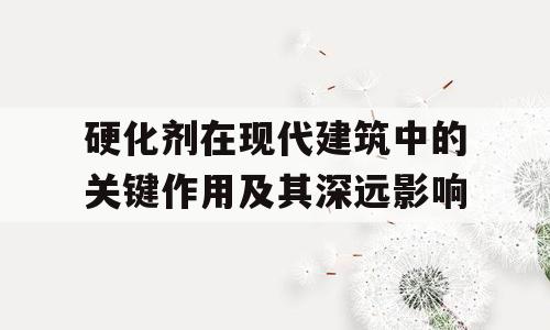 硬化剂在现代建筑中的关键作用及其深远影响