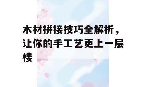 木材拼接技巧全解析，让你的手工艺更上一层楼