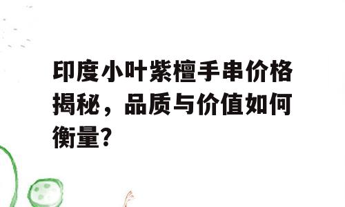 印度小叶紫檀手串价格揭秘，品质与价值如何衡量？
