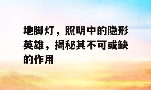 地脚灯，照明中的隐形英雄，揭秘其不可或缺的作用