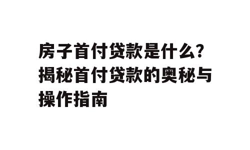 房子首付贷款是什么？揭秘首付贷款的奥秘与操作指南
