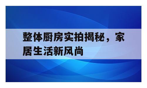 整体厨房实拍揭秘，家居生活新风尚