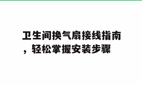 卫生间换气扇接线指南，轻松掌握安装步骤
