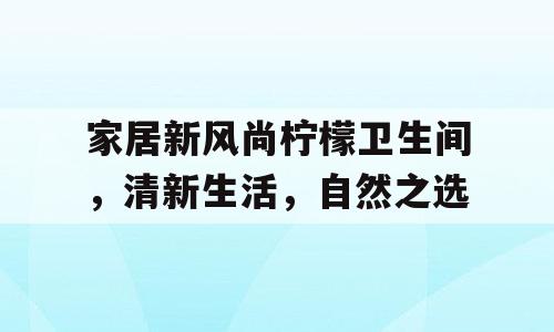 家居新风尚柠檬卫生间，清新生活，自然之选