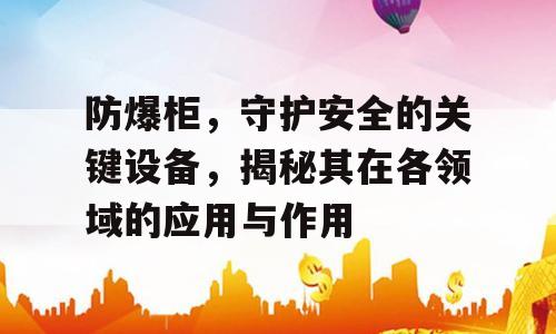 防爆柜，守护安全的关键设备，揭秘其在各领域的应用与作用