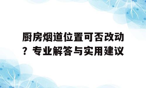 厨房烟道位置可否改动？专业解答与实用建议