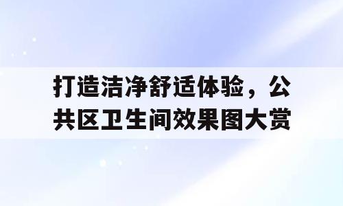 打造洁净舒适体验，公共区卫生间效果图大赏