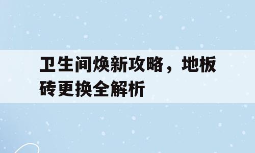 卫生间焕新攻略，地板砖更换全解析