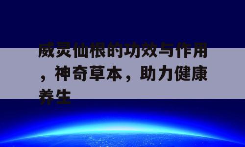 威灵仙根的功效与作用，神奇草本，助力健康养生