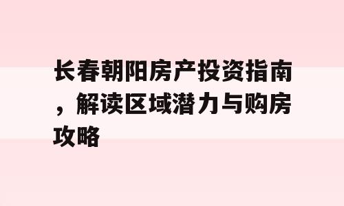 长春朝阳房产投资指南，解读区域潜力与购房攻略