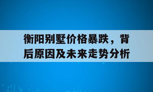衡阳别墅价格暴跌，背后原因及未来走势分析