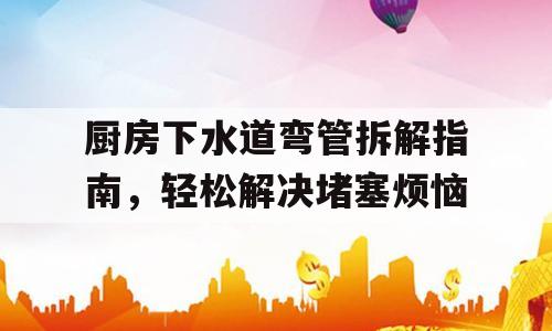 厨房下水道弯管拆解指南，轻松解决堵塞烦恼