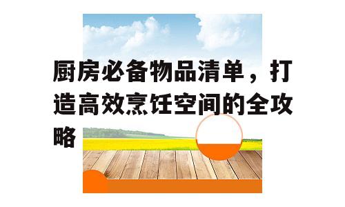 厨房必备物品清单，打造高效烹饪空间的全攻略