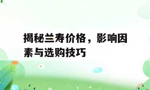 揭秘兰寿价格，影响因素与选购技巧