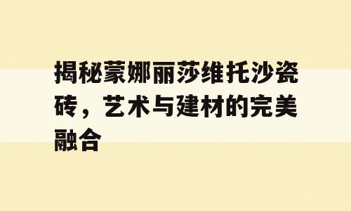揭秘蒙娜丽莎维托沙瓷砖，艺术与建材的完美融合