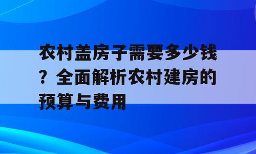 农村盖房子需要多少钱？全面解析农村建房的预算与费用