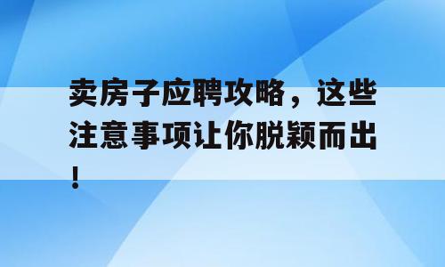卖房子应聘攻略，这些注意事项让你脱颖而出！