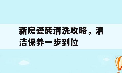 新房瓷砖清洗攻略，清洁保养一步到位