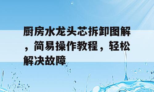 厨房水龙头芯拆卸图解，简易操作教程，轻松解决故障