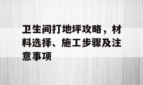 卫生间打地坪攻略，材料选择、施工步骤及注意事项