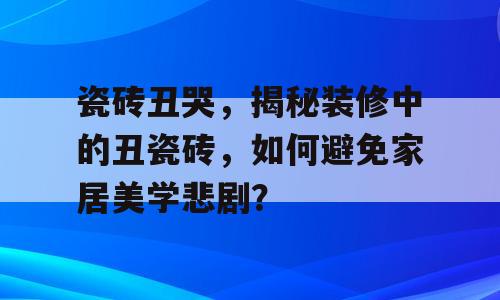 瓷砖丑哭，揭秘装修中的丑瓷砖，如何避免家居美学悲剧？