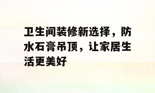 卫生间装修新选择，防水石膏吊顶，让家居生活更美好
