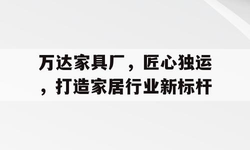 万达家具厂，匠心独运，打造家居行业新标杆