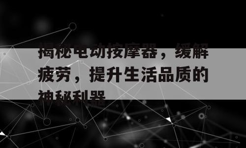 揭秘电动按摩器，缓解疲劳，提升生活品质的神秘利器