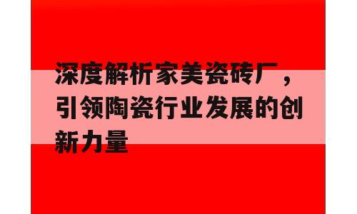 深度解析家美瓷砖厂，引领陶瓷行业发展的创新力量