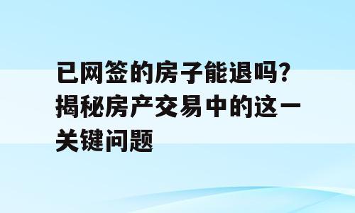 已网签的房子能退吗？揭秘房产交易中的这一关键问题