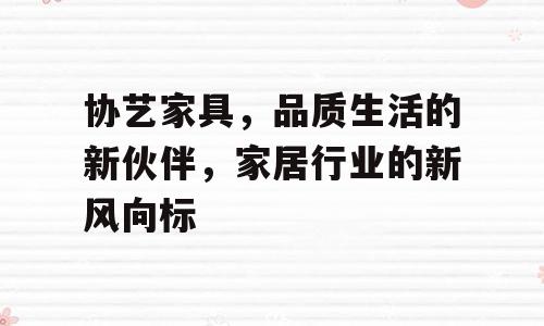 协艺家具，品质生活的新伙伴，家居行业的新风向标