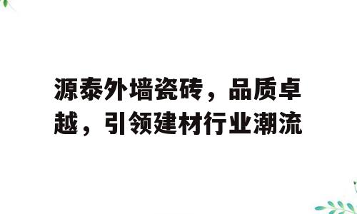 源泰外墙瓷砖，品质卓越，引领建材行业潮流