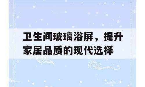 卫生间玻璃浴屏，提升家居品质的现代选择