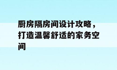 厨房隔房间设计攻略，打造温馨舒适的家务空间