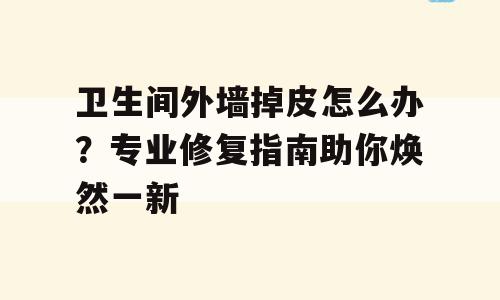 卫生间外墙掉皮怎么办？专业修复指南助你焕然一新