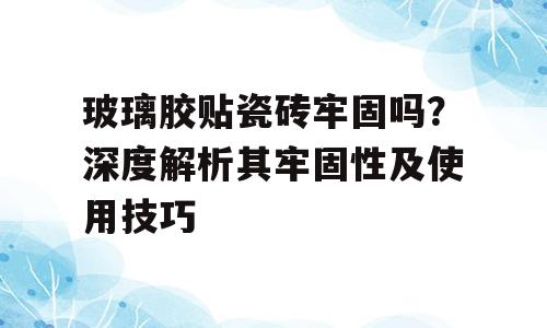 玻璃胶贴瓷砖牢固吗？深度解析其牢固性及使用技巧