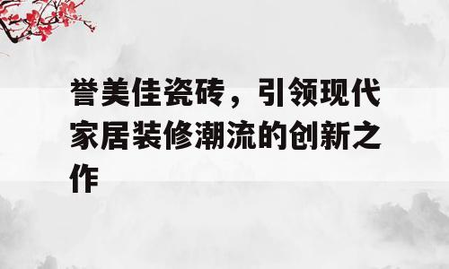 誉美佳瓷砖，引领现代家居装修潮流的创新之作