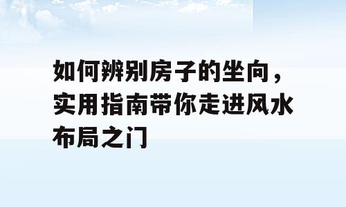 如何辨别房子的坐向，实用指南带你走进风水布局之门