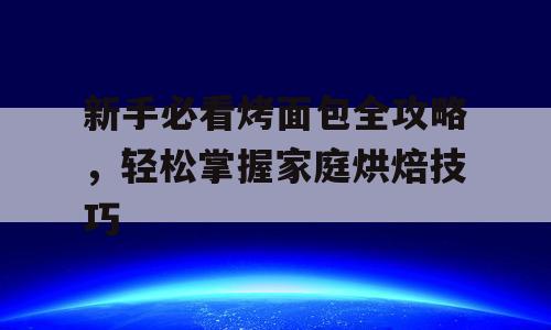 新手必看烤面包全攻略，轻松掌握家庭烘焙技巧