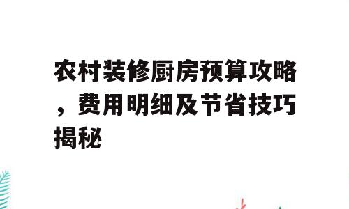 农村装修厨房预算攻略，费用明细及节省技巧揭秘